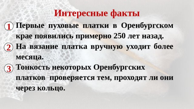 Интересные факты 1 Первые пуховые платки в Оренбургском крае появились примерно 250 лет назад. На вязание платка вручную уходит более месяца. Тонкость некоторых Оренбургских платков проверяется тем, проходят ли они через кольцо. 2 3