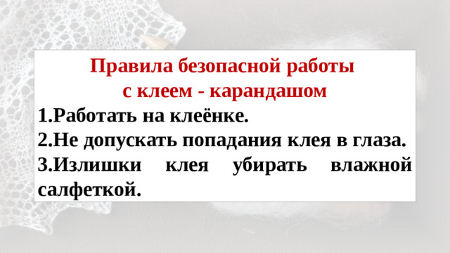 Правила безопасной работы с клеем - карандашом 1.Работать на клеёнке. 2.Не допускать попадания клея в глаза. 3.Излишки клея убирать влажной салфеткой.