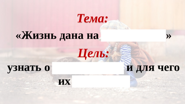 Тема: «Жизнь дана на добрые дела» Цель: узнать о добрых делах и для чего их совершать
