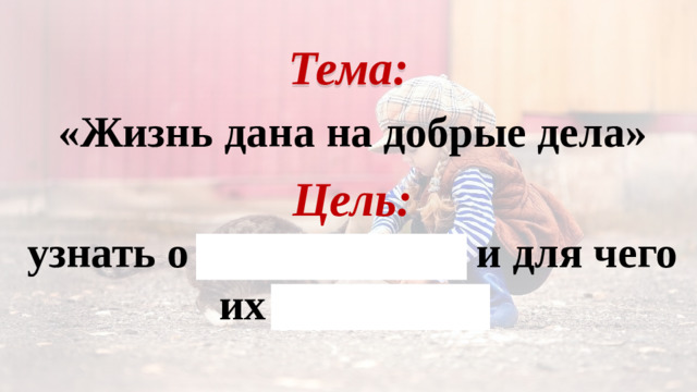 Тема: «Жизнь дана на добрые дела» Цель: узнать о добрых делах и для чего их совершать