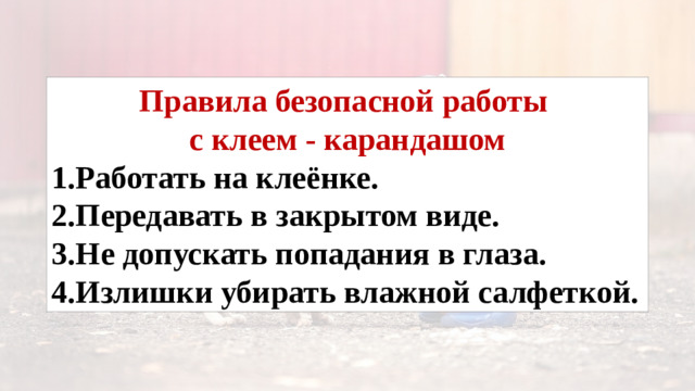 Правила безопасной работы с клеем - карандашом 1.Работать на клеёнке. 2.Передавать в закрытом виде. 3.Не допускать попадания в глаза. 4.Излишки убирать влажной салфеткой.