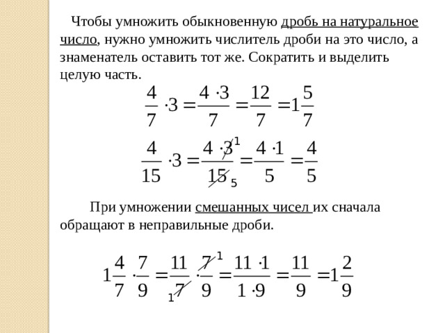 Чтобы умножить обыкновенную дробь на натуральное число , нужно умножить числитель дроби на это число, а знаменатель оставить тот же. Сократить и выделить целую часть. 1 5  При умножении смешанных чисел их сначала обращают в неправильные дроби. 1 1