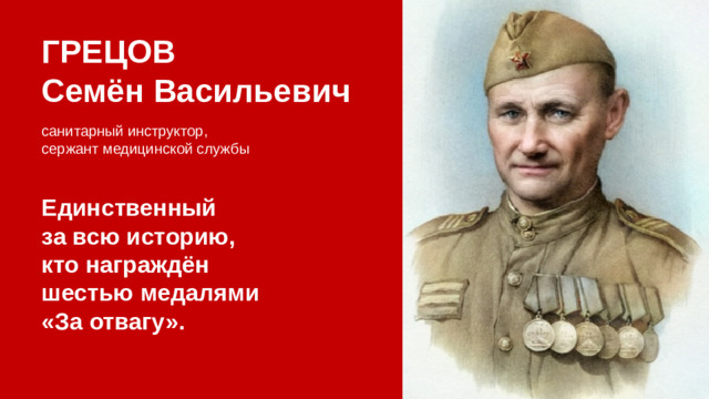 ГРЕЦОВ Семён Васильевич санитарный инструктор, сержант медицинской службы Единственный за всю историю, кто награждён шестью медалями «За отвагу».