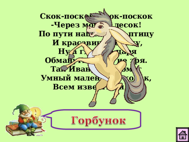 Скок-поскок, скок-поскок -Через море и лесок! По пути нашел Жар-птицу И красавицу-девицу,  Ну а глупого царя Обмануть сумел не зря. Так Иванушке помог Умный маленький конек, Всем известный ...