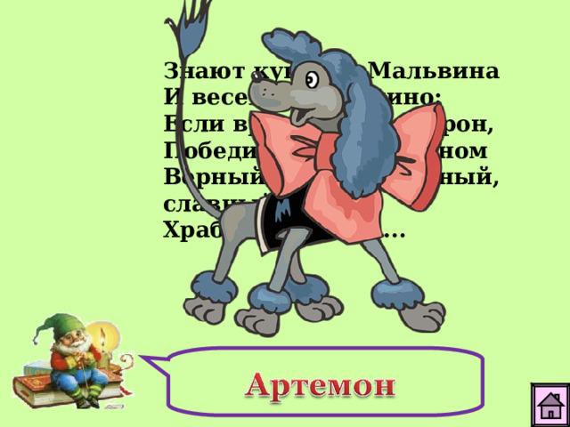 Знают куколка Мальвина И веселый Буратино: Если враг со всех сторон, Победит в бою неравном Верный друг - надежный, славный, Храбрый пудель ...