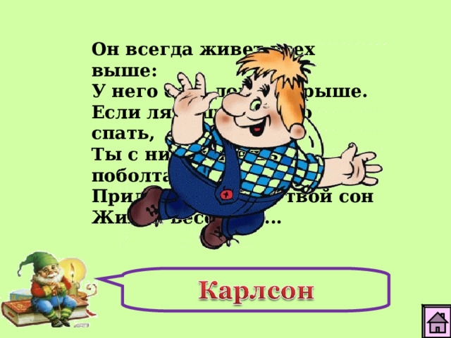 Он всегда живет всех выше: У него есть дом на крыше. Если ляжешь быстро спать, Ты с ним можешь поболтать. Прилетит к тебе в твой сон Живой веселый ...