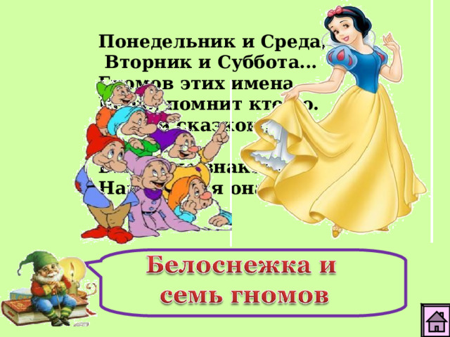 Понедельник и Среда,  Вторник и Суббота... Гномов этих имена, Верю, помнит кто-то.  С этой сказкою, друзья, Вы давно знакомы. Называется она…