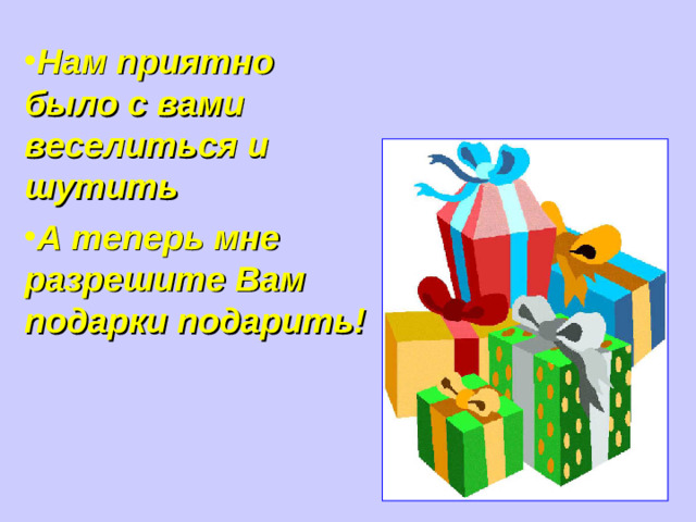 Нам приятно было с вами веселиться и шутить А теперь мне разрешите Вам подарки подарить!