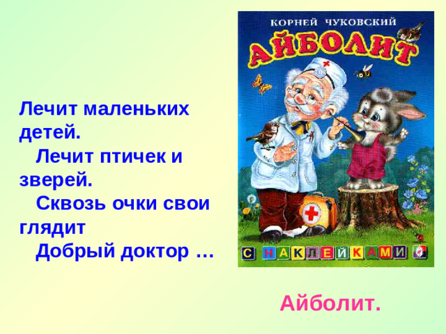 Лечит маленьких детей.  Лечит птичек и зверей.  Сквозь очки свои глядит  Добрый доктор …  Айболит.