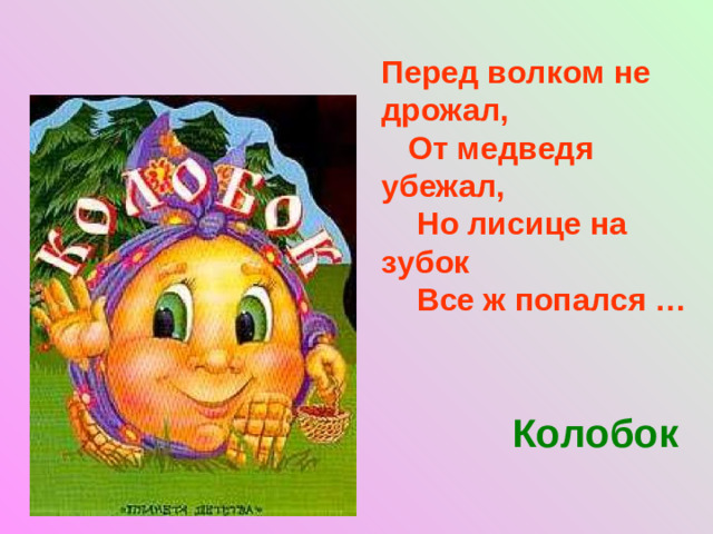 Перед волком не дрожал,  От медведя убежал,  Но лисице на зубок  Все ж попался …  Колобок