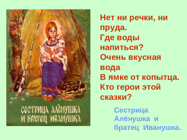 Нет ни речки, ни пруда. Где воды напиться? Очень вкусная вода В ямке от копытца. Кто герои этой сказки? Сестрица Алёнушка и братец Иванушка.