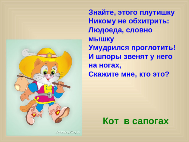 Знайте, этого плутишку Никому не обхитрить: Людоеда, словно мышку Умудрился проглотить! И шпоры звенят у него на ногах, Скажите мне, кто это? Кот в сапогах