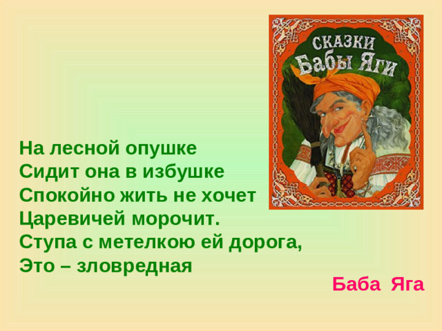 На лесной опушке Сидит она в избушке Спокойно жить не хочет Царевичей морочит. Ступа с метелкою ей дорога, Это – зловредная Баба Яга