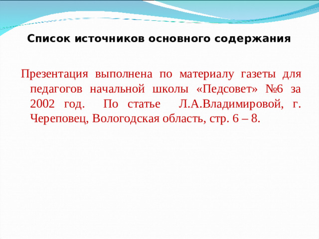 Список источников основного содержания Презентация выполнена по материалу газеты для педагогов начальной школы «Педсовет» №6 за 2002 год.  По статье Л.А.Владимировой, г. Череповец, Вологодская область, стр. 6 – 8.