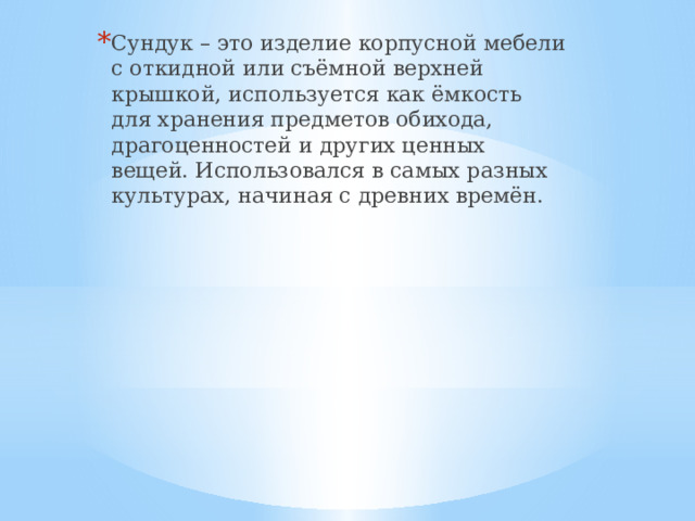 Сундук – это изделие корпусной мебели с откидной или съёмной верхней крышкой, используется как ёмкость для хранения предметов обихода, драгоценностей и других ценных вещей. Использовался в самых разных культурах, начиная с древних времён.