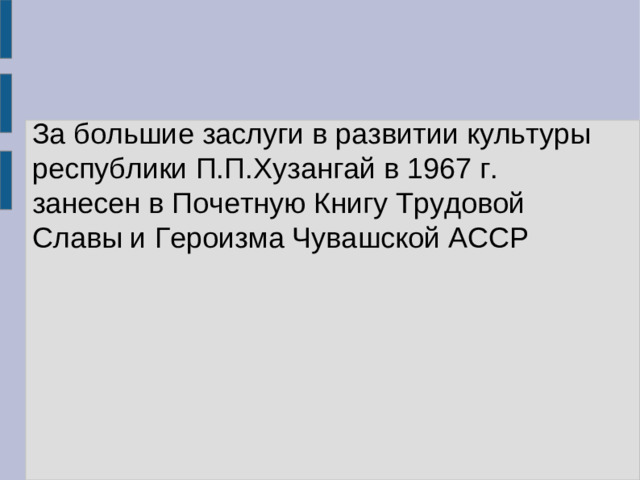 За большие заслуги в развитии культуры республики П.П.Хузангай в 1967 г. занесен в Почетную Книгу Трудовой Славы и Героизма Чувашской АССР