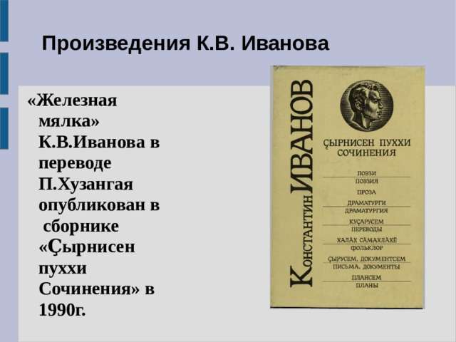 Произведения К.В. Иванова  «Железная мялка» К.В.Иванова в переводе П.Хузангая опубликован в сборнике «Ҫырнисен пуххи Сочинения» в 1990г.