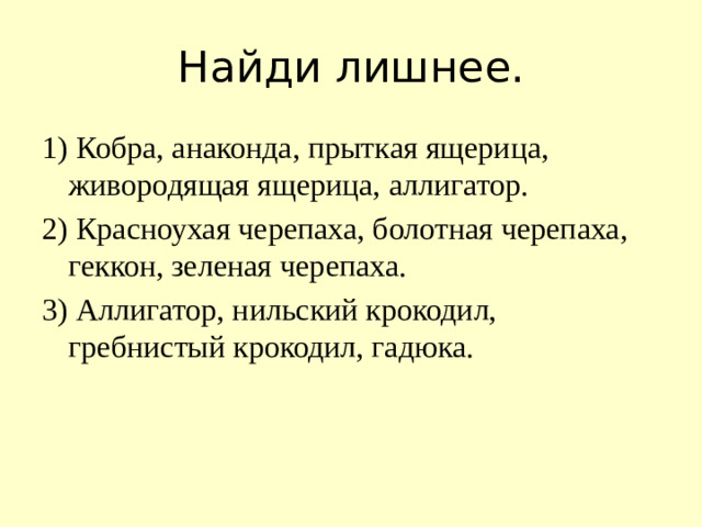 Найди лишнее. 1) Кобра, анаконда, прыткая ящерица, живородящая ящерица, аллигатор. 2) Красноухая черепаха, болотная черепаха, геккон, зеленая черепаха. 3) Аллигатор, нильский крокодил, гребнистый крокодил, гадюка.