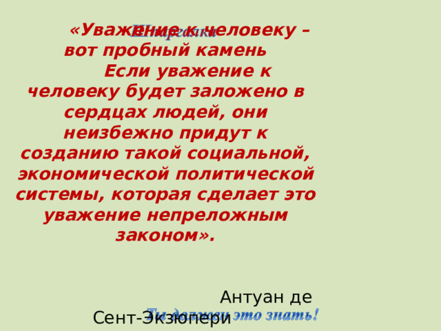 «Уважение к человеку – вот пробный камень   Если уважение к человеку будет заложено в сердцах людей, они неизбежно придут  к созданию такой социальной, экономической  политической системы, которая сделает это уважение непреложным законом».    Антуан де Сент-Экзюпери