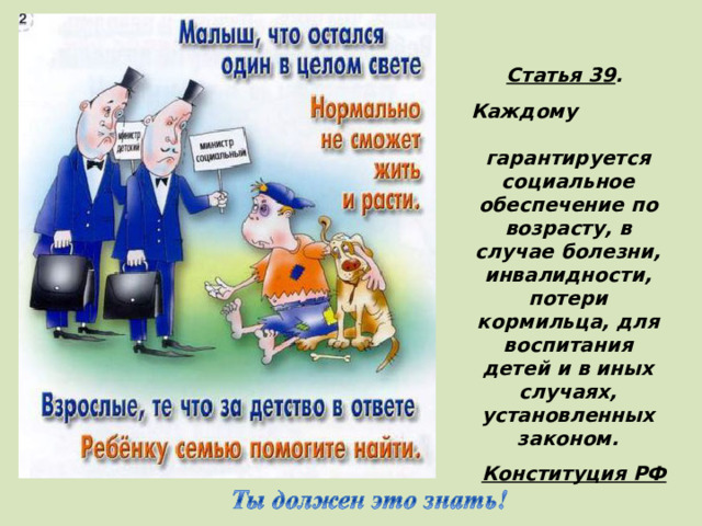 Статья 39 . Каждому гарантируется социальное обеспечение по возрасту, в случае болезни, инвалидности, потери кормильца, для воспитания детей и в иных случаях, установленных законом. Конституция РФ   (Все дети имеют право на наилучшую заботу)