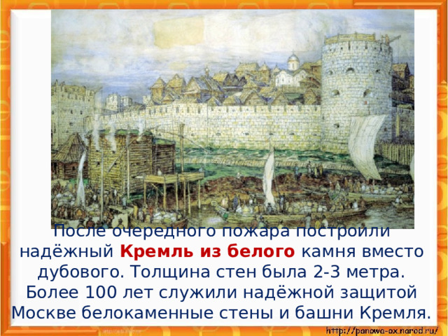 После очередного пожара построили надёжный Кремль из белого камня вместо дубового. Толщина стен была 2-3 метра. Более 100 лет служили надёжной защитой Москве белокаменные стены и башни Кремля.