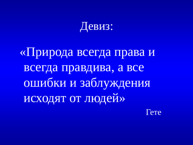 Девиз:  «Природа всегда права и всегда правдива, а все ошибки и заблуждения исходят от людей»  Гете