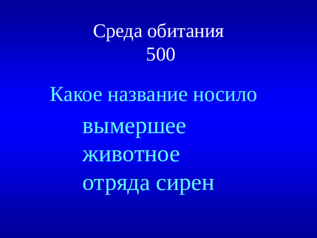 Среда обитания  500 Какое название носило вымершее животное отряда сирен