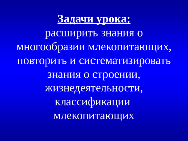 Задачи урока:  расширить знания о многообразии млекопитающих, повторить и систематизировать знания о строении, жизнедеятельности, классификации млекопитающих