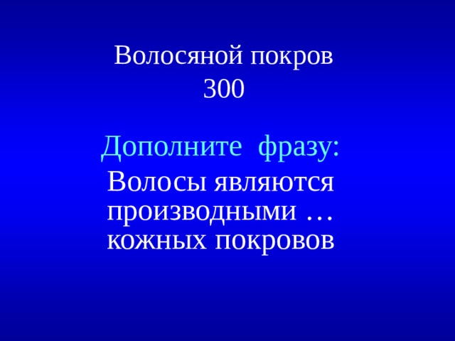 Волосяной покров  300 Дополните фразу: Волосы являются производными … кожных покровов