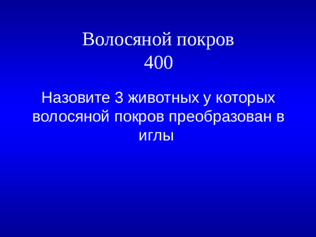Волосяной покров  400 Назовите 3 животных у которых волосяной покров преобразован в иглы 