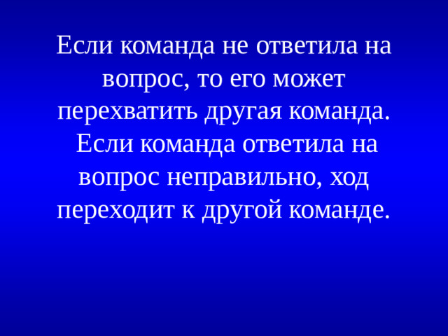 Если команда не ответила на вопрос, то его может перехватить другая команда.  Если команда ответила на вопрос неправильно, ход переходит к другой команде.