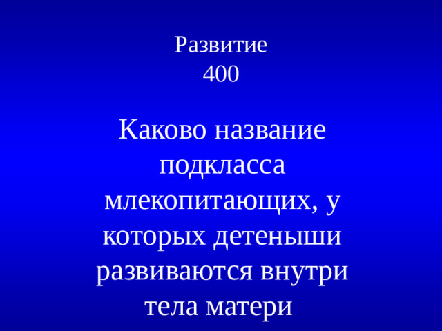Развитие  400 Каково название подкласса млекопитающих, у которых детеныши развиваются внутри тела матери