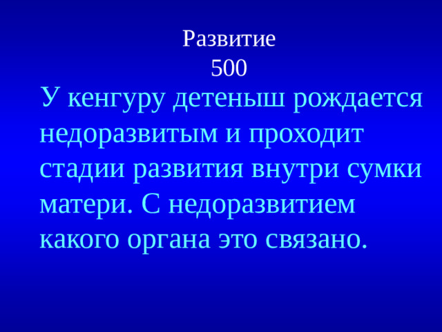 Развитие  500 У кенгуру детеныш рождается недоразвитым и проходит стадии развития внутри сумки матери. С недоразвитием какого органа это связано.