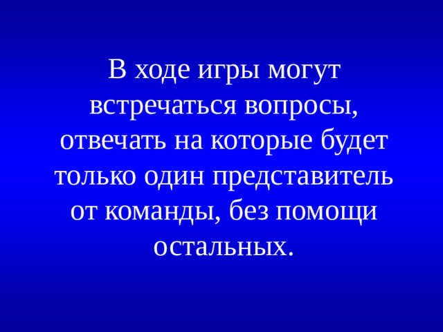 В ходе игры могут встречаться вопросы, отвечать на которые будет только один представитель от команды, без помощи остальных.