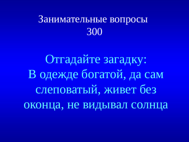 Занимательные вопросы  300 Отгадайте загадку: В одежде богатой, да сам слеповатый, живет без оконца, не видывал солнца