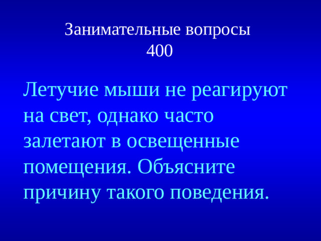 Занимательные вопросы  400   Летучие мыши не реагируют на свет, однако часто залетают в освещенные помещения. Объясните причину такого поведения.