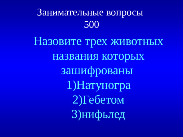 Занимательные вопросы  500   Назовите трех животных названия которых зашифрованы 1)Натуногра 2)Гебетом 3)нифьлед
