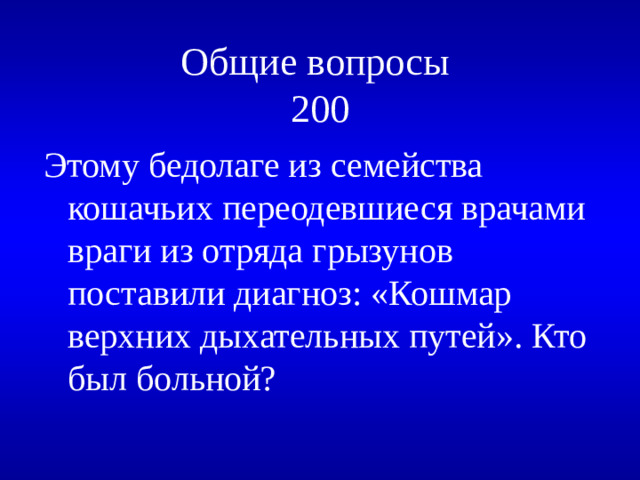 Общие вопросы  200 Этому бедолаге из семейства кошачьих переодевшиеся врачами враги из отряда грызунов поставили диагноз: «Кошмар верхних дыхательных путей». Кто был больной?