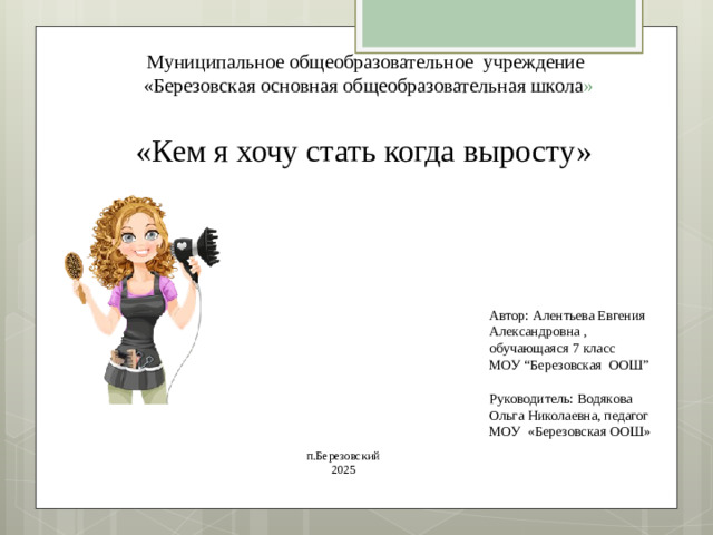 Муниципальное общеобразовательное учреждение  «Березовская основная общеобразовательная школа » «Кем я хочу стать когда выросту» Автор: Алентьева Евгения Александровна , обучающаяся 7 класс  МОУ “Березовская ООШ”   Руководитель: Водякова Ольга Николаевна, педагог МОУ «Березовская ООШ» п.Березовский 2025