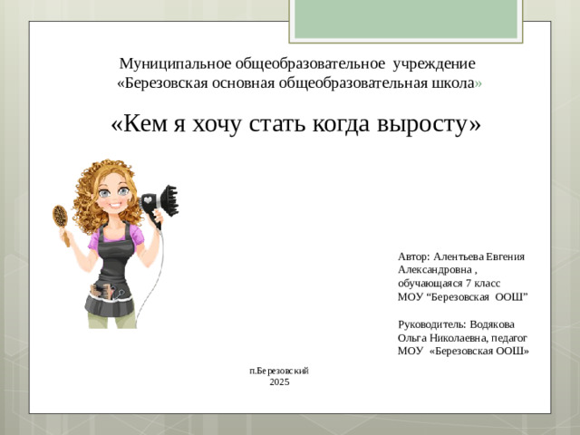 Муниципальное общеобразовательное учреждение  «Березовская основная общеобразовательная школа » «Кем я хочу стать когда выросту» Автор: Алентьева Евгения Александровна , обучающаяся 7 класс  МОУ “Березовская ООШ”   Руководитель: Водякова Ольга Николаевна, педагог МОУ «Березовская ООШ» п.Березовский 2025
