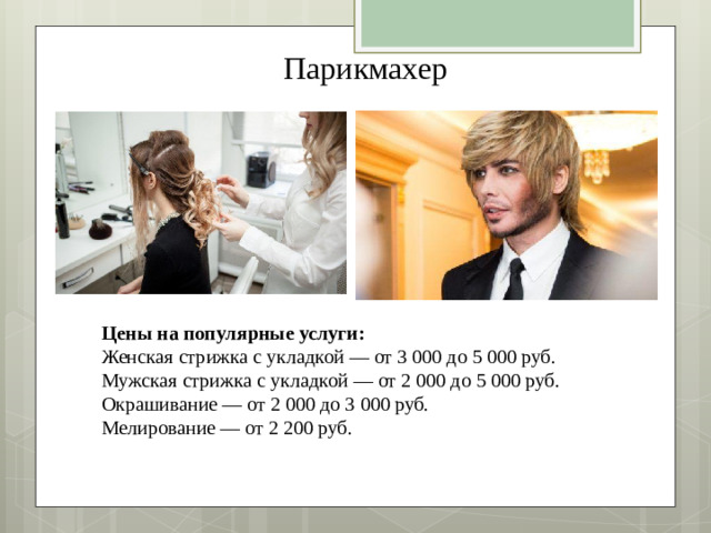 Парикмахер Цены на популярные услуги: Женская стрижка с укладкой — от 3 000 до 5 000 руб. Мужская стрижка с укладкой — от 2 000 до 5 000 руб. Окрашивание — от 2 000 до 3 000 руб. Мелирование — от 2 200 руб.
