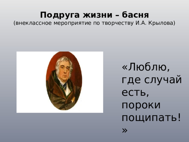 Подруга жизни – басня  (внеклассное мероприятие по творчеству И.А. Крылова) «Люблю, где случай есть, пороки пощипать!»