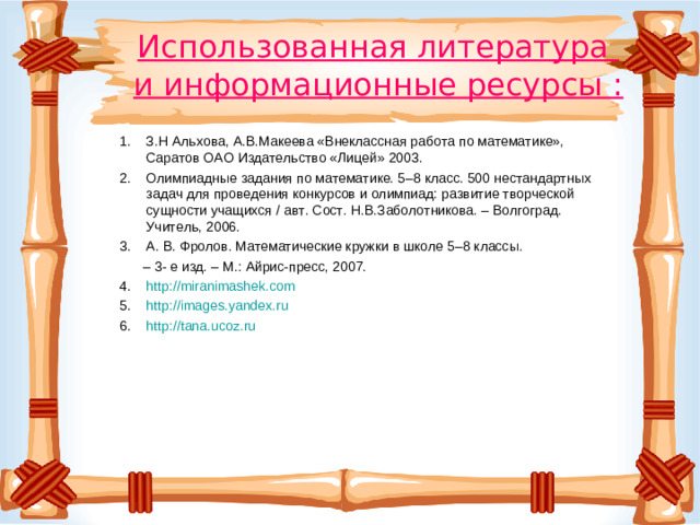 Использованная литература  и информационные ресурсы : З.Н Альхова, А.В.Макеева «Внеклассная работа по математике», Саратов ОАО Издательство «Лицей» 2003. Олимпиадные задания по математике. 5–8 класс. 500 нестандартных задач для проведения конкурсов и олимпиад: развитие творческой сущности учащихся / авт. Сост. Н.В.Заболотникова. – Волгоград. Учитель, 2006.  А. В. Фролов. Математические кружки в школе 5–8 классы. – 3- е изд. – М.: Айрис-пресс, 2007. 
