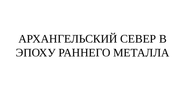 АРХАНГЕЛЬСКИЙ СЕВЕР В ЭПОХУ РАННЕГО МЕТАЛЛА