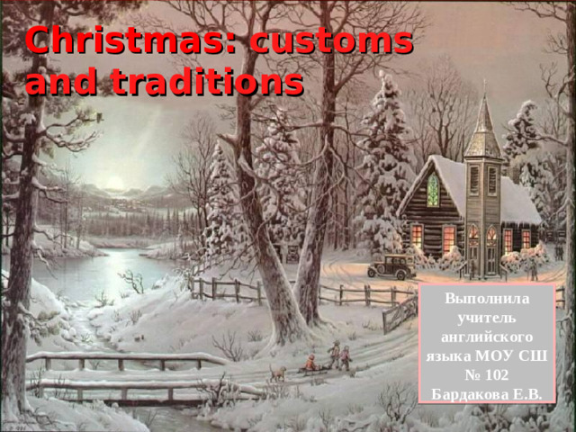 Christmas:  customs and traditions Выполнила учитель английского языка МОУ СШ № 102 Бардакова Е.В.