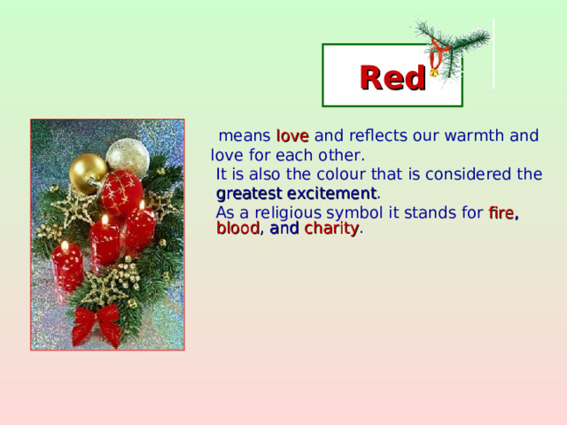Red  means love and reflects our warmth and   love for each other.  It is also the colo u r that is considered the  greatest excitement .  As a religious symbol it stands for fire , blood , and charity .