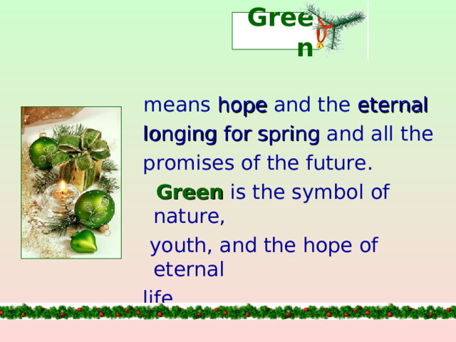 Green  means hope and the eternal  longing for spring and all the  promises of the future.   Green is the symbol of nature,  youth, and the hope of eternal  life.
