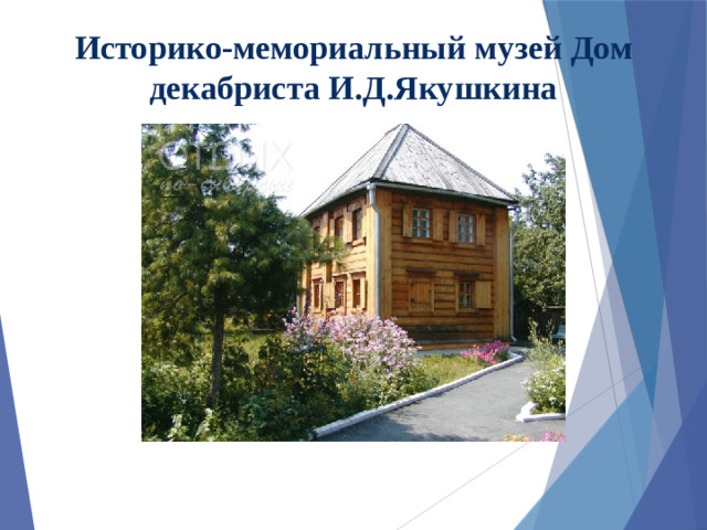 Историко-мемориальный музей Дом декабриста И.Д.Якушкина В этом 2-х этажном доме жил в 19 столетии Декабрист Иван Дмитриевич Якушкин, поселенный в Ялуторовск после отбывания каторги в Чите и Петровском заводе. В доме - памятнике федерального значения, размещена экспозиция, повествующая о жизни и деятельности декабриста.  В годы сибирской ссылки приезжали к своим друзьям в Ялуторовск М.Н.Волконская и С.Г.Волконский, П.А.Анненкова, С.П.Трубецкой, В.К.Кюхельбекер, М.А.Фонвизин и Н.Д.Фонвизина, которая после кончины мужа соединила свою судьбу с И.И.Пущиным, лицейским товарищем великого русского поэта. Некоторые исследователи считают, что А.С.Пушкин писал свою Татьяну Ларину с Натальи Дмитриевны Фонвизиной. В литературоведческих кругах также бытует мнение, что образ Чацкого навеян А.С.Грибоедову личностью И.Д.Якушкина.