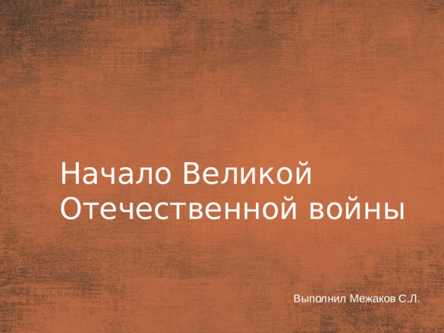 План  Начало Великой Отечественной войны Выполнил Межаков С.Л.