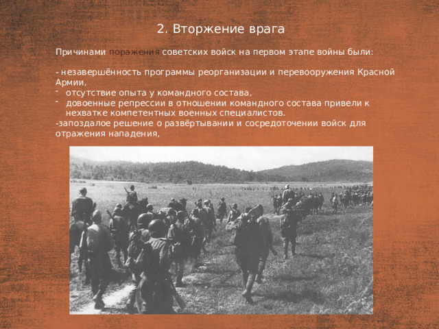 2. Вторжение врага План  Причинами поражения советских войск на первом этапе войны были: - незавершённость программы реорганизации и перевооружения Красной Армии, отсутствие опыта у командного состава, довоенные репрессии в отношении командного состава привели к нехватке компетентных военных специалистов. -запоздалое решение о развёртывании и сосредоточении войск для отражения нападения,